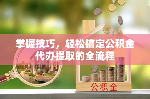 开封掌握技巧，轻松搞定公积金代办提取的全流程