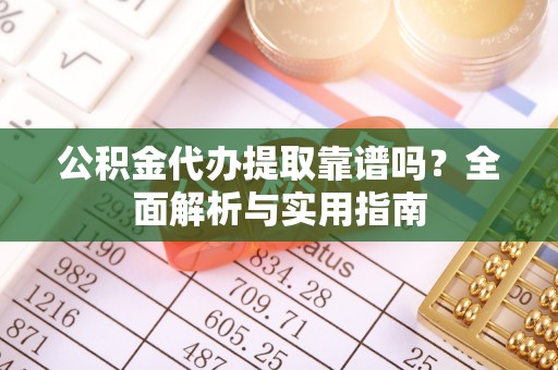 开封公积金代办提取靠谱吗？全面解析与实用指南