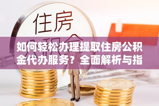 开封如何轻松办理提取住房公积金代办服务？全面解析与指南