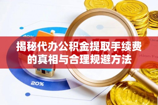 开封揭秘代办公积金提取手续费的真相与合理规避方法