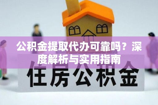 开封公积金提取代办可靠吗？深度解析与实用指南