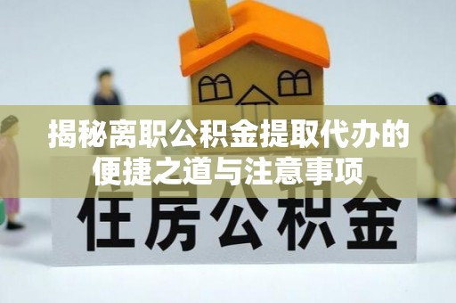 开封揭秘离职公积金提取代办的便捷之道与注意事项