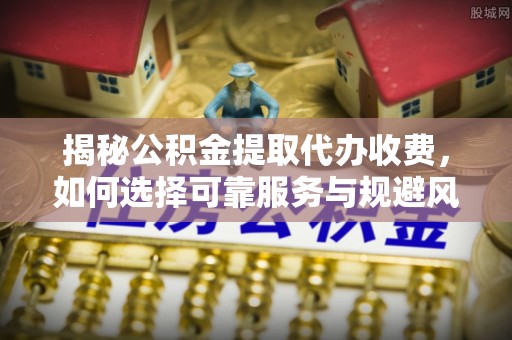 开封揭秘公积金提取代办收费，如何选择可靠服务与规避风险