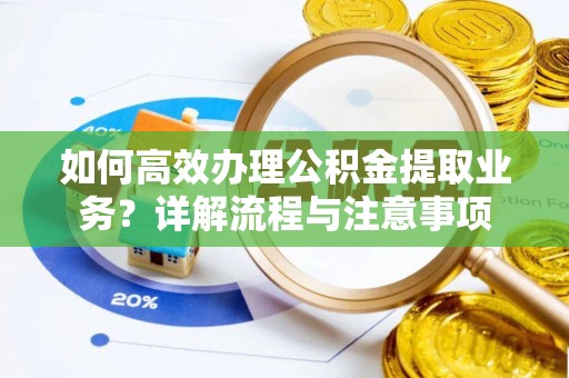 开封如何高效办理公积金提取业务？详解流程与注意事项