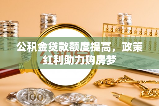 开封公积金贷款额度提高，政策红利助力购房梦