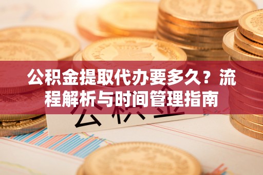 开封公积金提取代办要多久？流程解析与时间管理指南