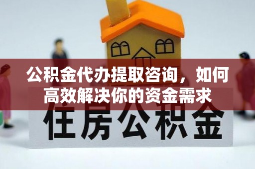 开封公积金代办提取咨询，如何高效解决你的资金需求