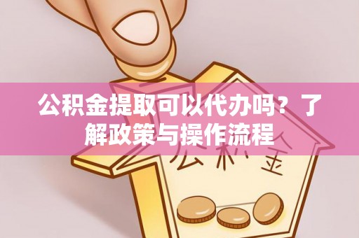 开封公积金提取可以代办吗？了解政策与操作流程
