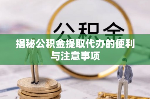 开封揭秘公积金提取代办的便利与注意事项