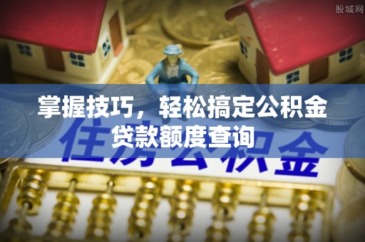 开封掌握技巧，轻松搞定公积金贷款额度查询