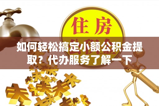 开封如何轻松搞定小额公积金提取？代办服务了解一下
