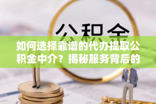 开封如何选择靠谱的代办提取公积金中介？揭秘服务背后的真相