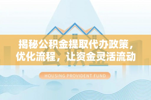 开封揭秘公积金提取代办政策，优化流程，让资金灵活流动