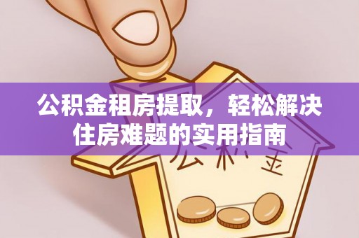 开封公积金租房提取，轻松解决住房难题的实用指南