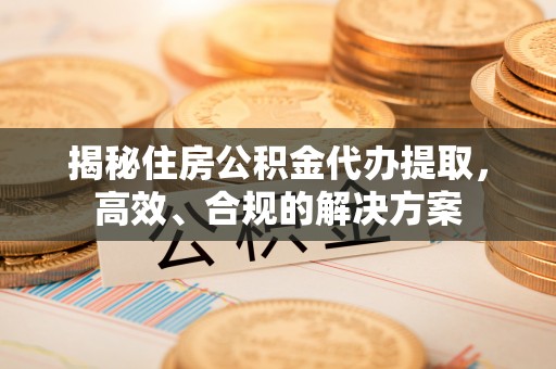 开封揭秘住房公积金代办提取，高效、合规的解决方案