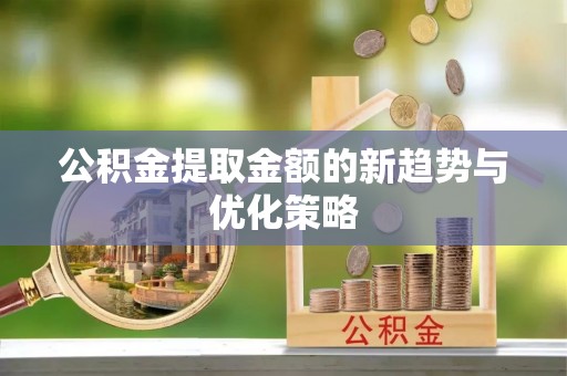 开封公积金提取金额的新趋势与优化策略