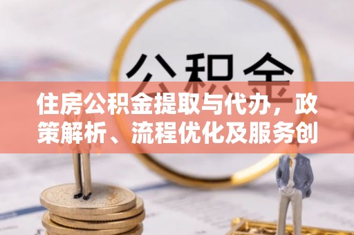 开封住房公积金提取与代办，政策解析、流程优化及服务创新