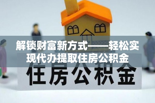 开封解锁财富新方式——轻松实现代办提取住房公积金