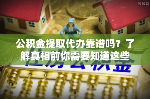 开封公积金提取代办靠谱吗？了解真相前你需要知道这些