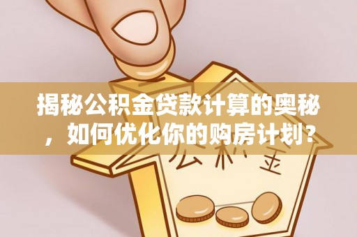 开封揭秘公积金贷款计算的奥秘，如何优化你的购房计划？