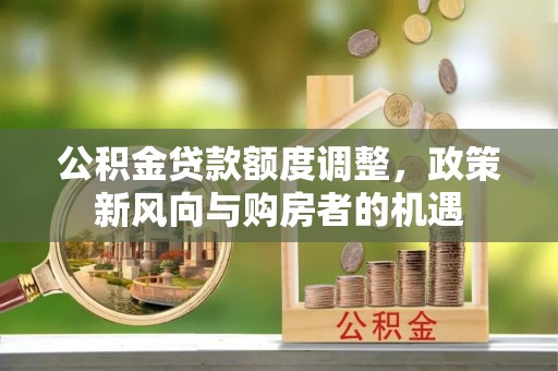 开封公积金贷款额度调整，政策新风向与购房者的机遇