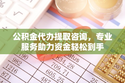 开封公积金代办提取咨询，专业服务助力资金轻松到手