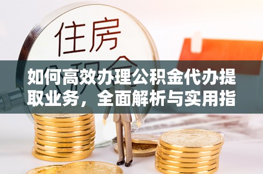 开封如何高效办理公积金代办提取业务，全面解析与实用指南