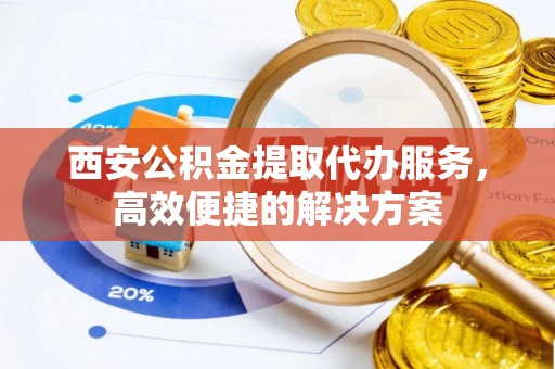 开封西安公积金提取代办服务，高效便捷的解决方案