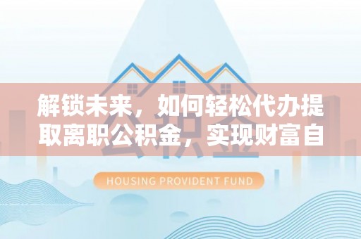 开封解锁未来，如何轻松代办提取离职公积金，实现财富自由的第一步