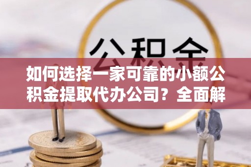开封如何选择一家可靠的小额公积金提取代办公司？全面解析与指南