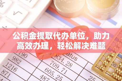 开封公积金提取代办单位，助力高效办理，轻松解决难题