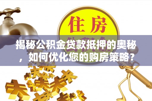 开封揭秘公积金贷款抵押的奥秘，如何优化您的购房策略？