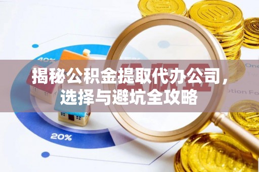 开封揭秘公积金提取代办公司，选择与避坑全攻略
