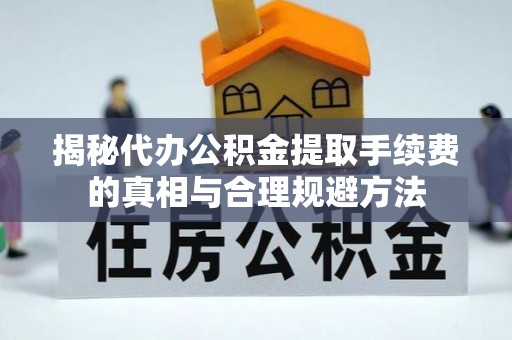 开封揭秘代办公积金提取手续费的真相与合理规避方法