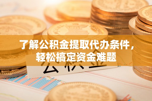 开封了解公积金提取代办条件，轻松搞定资金难题
