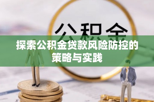 开封探索公积金贷款风险防控的策略与实践