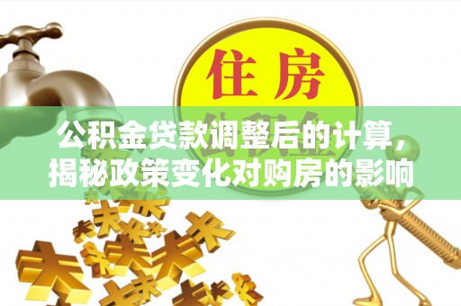 开封公积金贷款调整后的计算，揭秘政策变化对购房的影响