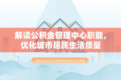 开封解读公积金管理中心职能，优化城市居民生活质量