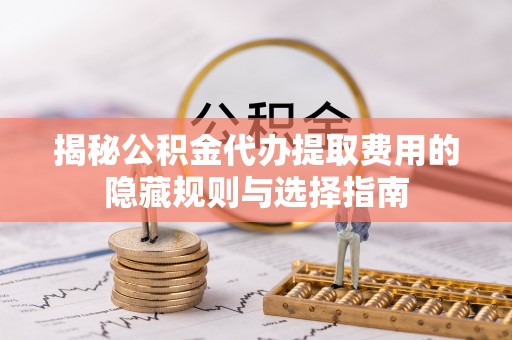 开封揭秘公积金代办提取费用的隐藏规则与选择指南