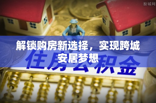 开封解锁购房新选择，实现跨城安居梦想