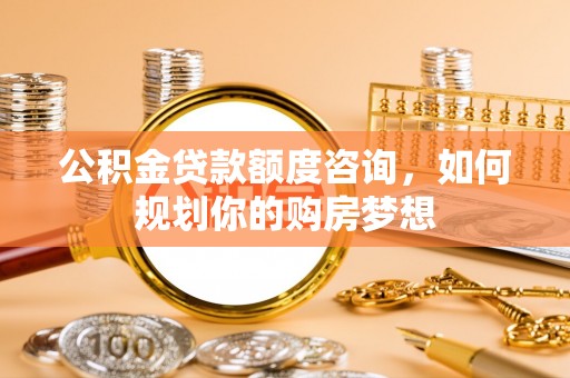 开封公积金贷款额度咨询，如何规划你的购房梦想