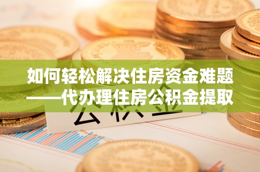 开封如何轻松解决住房资金难题——代办理住房公积金提取服务详解