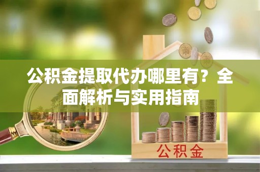 开封公积金提取代办哪里有？全面解析与实用指南