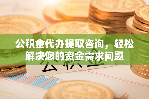 开封公积金代办提取咨询，轻松解决您的资金需求问题