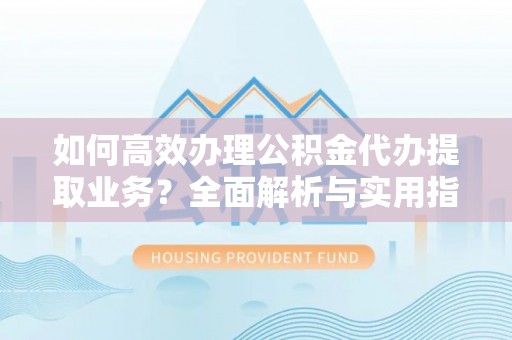 开封如何高效办理公积金代办提取业务？全面解析与实用指南