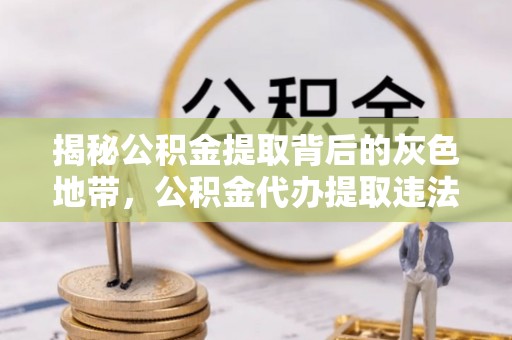 开封揭秘公积金提取背后的灰色地带，公积金代办提取违法不？