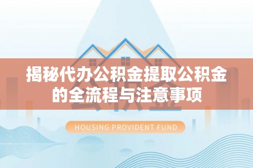开封揭秘代办公积金提取公积金的全流程与注意事项