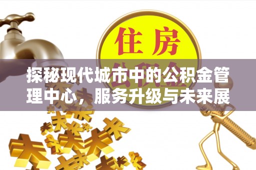 开封探秘现代城市中的公积金管理中心，服务升级与未来展望