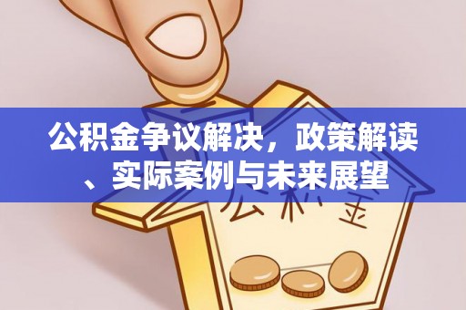 开封公积金争议解决，政策解读、实际案例与未来展望