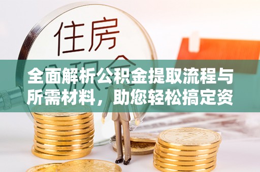 开封全面解析公积金提取流程与所需材料，助您轻松搞定资金提取